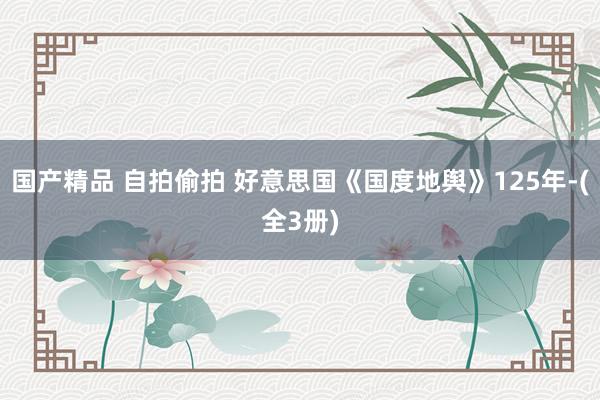 国产精品 自拍偷拍 好意思国《国度地舆》125年-(全3册)