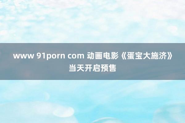 www 91porn com 动画电影《蛋宝大施济》当天开启预售