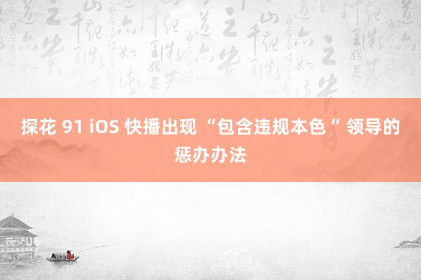 探花 91 iOS 快播出现 “包含违规本色“ 领导的惩办办法
