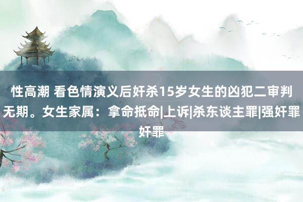 性高潮 看色情演义后奸杀15岁女生的凶犯二审判无期。女生家属：拿命抵命|上诉|杀东谈主罪|强奸罪