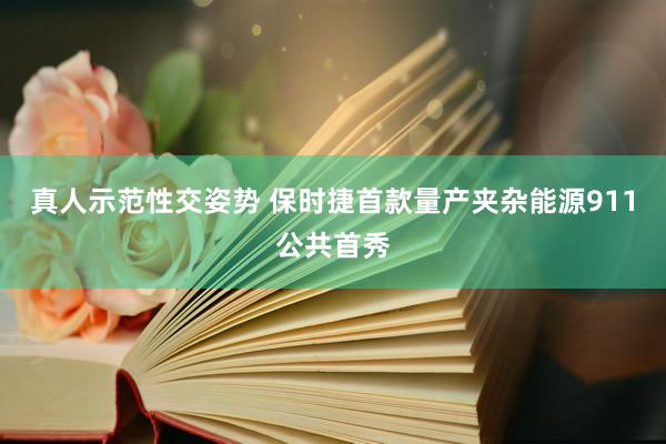 真人示范性交姿势 保时捷首款量产夹杂能源911公共首秀