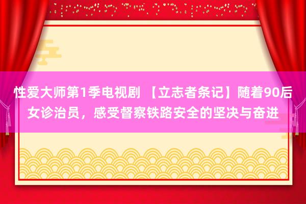 性爱大师第1季电视剧 【立志者条记】随着90后女诊治员，感受督察铁路安全的坚决与奋进