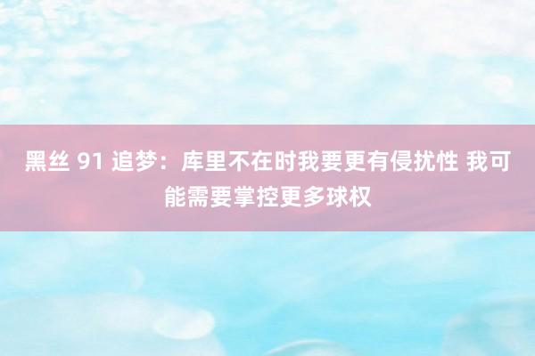 黑丝 91 追梦：库里不在时我要更有侵扰性 我可能需要掌控更多球权