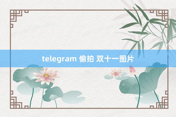 telegram 偷拍 双十一图片