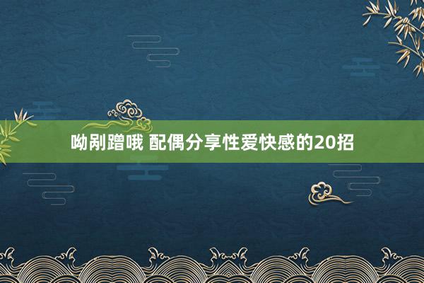 呦剐蹭哦 配偶分享性爱快感的20招