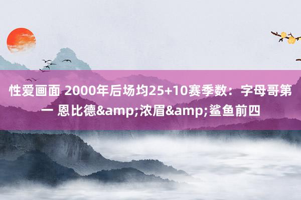 性爱画面 2000年后场均25+10赛季数：字母哥第一 恩比德&浓眉&鲨鱼前四