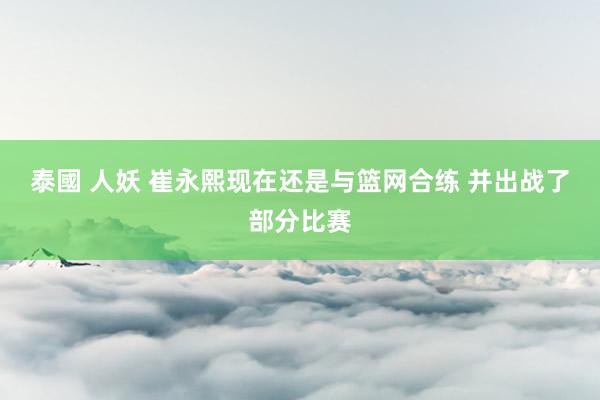 泰國 人妖 崔永熙现在还是与篮网合练 并出战了部分比赛