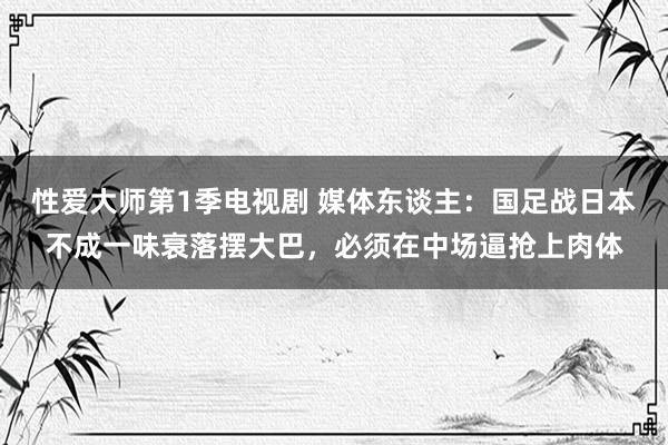 性爱大师第1季电视剧 媒体东谈主：国足战日本不成一味衰落摆大巴，必须在中场逼抢上肉体
