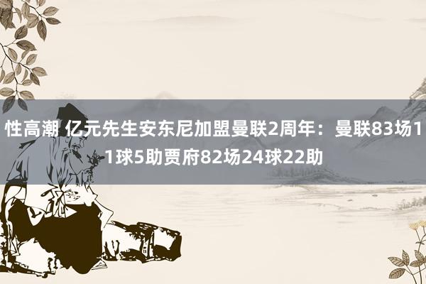 性高潮 亿元先生安东尼加盟曼联2周年：曼联83场11球5助贾府82场24球22助