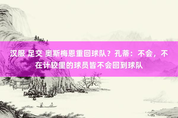 汉服 足交 奥斯梅恩重回球队？孔蒂：不会，不在计较里的球员皆不会回到球队
