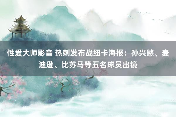 性爱大师影音 热刺发布战纽卡海报：孙兴慜、麦迪逊、比苏马等五名球员出镜