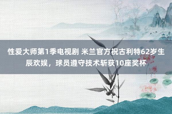 性爱大师第1季电视剧 米兰官方祝古利特62岁生辰欢娱，球员遵守技术斩获10座奖杯