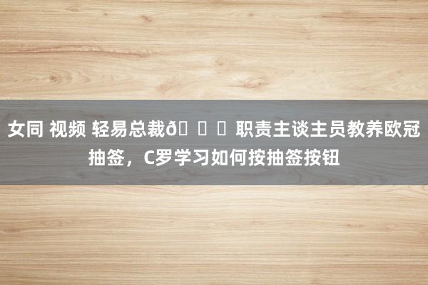 女同 视频 轻易总裁😂职责主谈主员教养欧冠抽签，C罗学习如何按抽签按钮