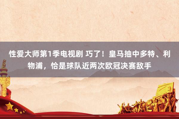 性爱大师第1季电视剧 巧了！皇马抽中多特、利物浦，恰是球队近两次欧冠决赛敌手