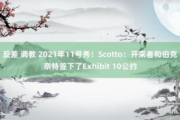 反差 调教 2021年11号秀！Scotto：开采者和伯克奈特签下了Exhibit 10公约