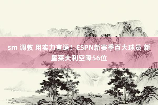 sm 调教 用实力言语！ESPN新赛季百大球员 新星莱夫利空降56位