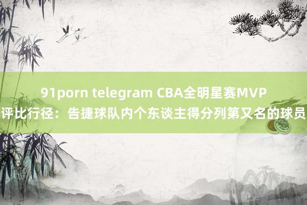 91porn telegram CBA全明星赛MVP评比行径：告捷球队内个东谈主得分列第又名的球员