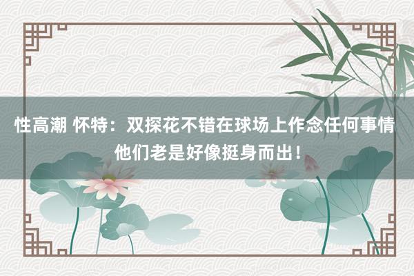 性高潮 怀特：双探花不错在球场上作念任何事情 他们老是好像挺身而出！