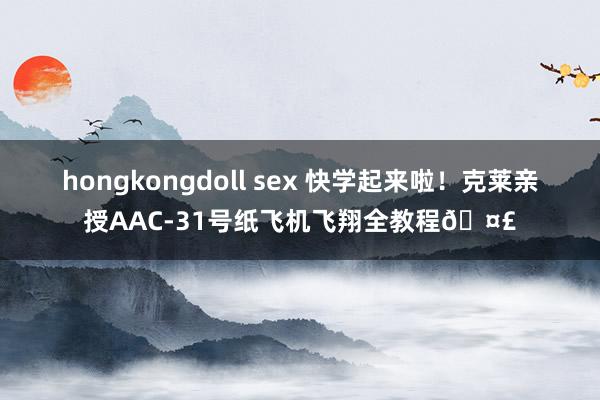 hongkongdoll sex 快学起来啦！克莱亲授AAC-31号纸飞机飞翔全教程🤣