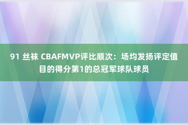 91 丝袜 CBAFMVP评比顺次：场均发扬评定值目的得分第1的总冠军球队球员