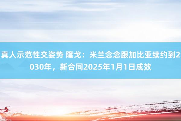 真人示范性交姿势 隆戈：米兰念念跟加比亚续约到2030年，新合同2025年1月1日成效