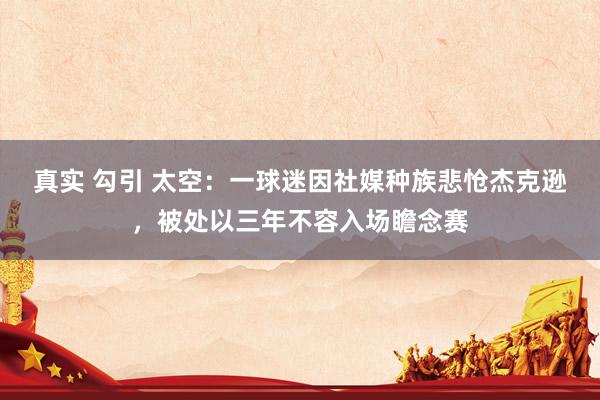 真实 勾引 太空：一球迷因社媒种族悲怆杰克逊，被处以三年不容入场瞻念赛