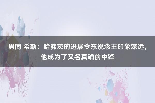男同 希勒：哈弗茨的进展令东说念主印象深远，他成为了又名真确的中锋