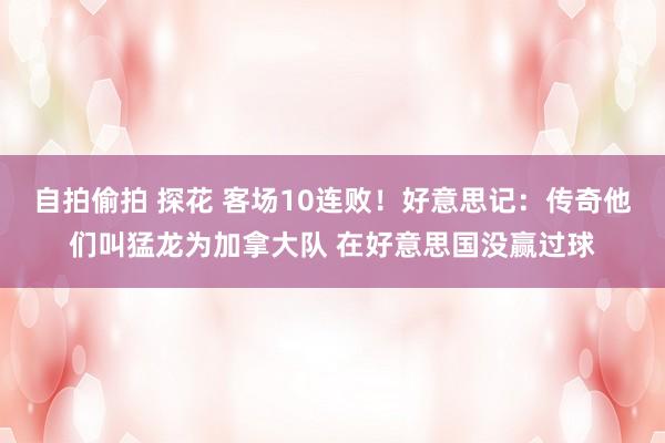 自拍偷拍 探花 客场10连败！好意思记：传奇他们叫猛龙为加拿大队 在好意思国没赢过球