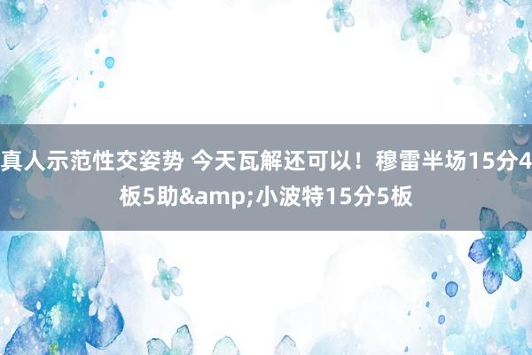 真人示范性交姿势 今天瓦解还可以！穆雷半场15分4板5助&小波特15分5板