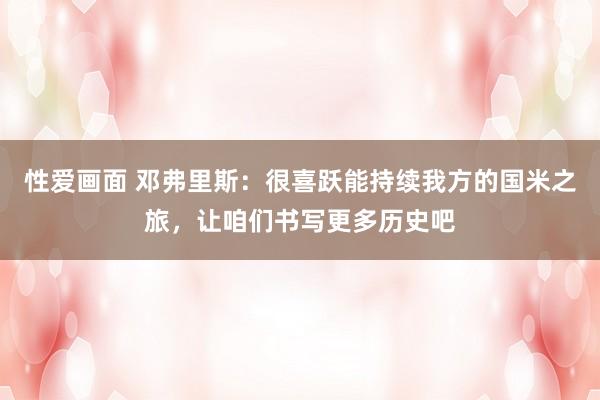 性爱画面 邓弗里斯：很喜跃能持续我方的国米之旅，让咱们书写更多历史吧
