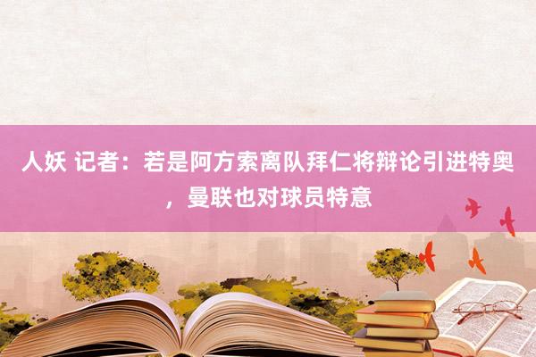 人妖 记者：若是阿方索离队拜仁将辩论引进特奥，曼联也对球员特意