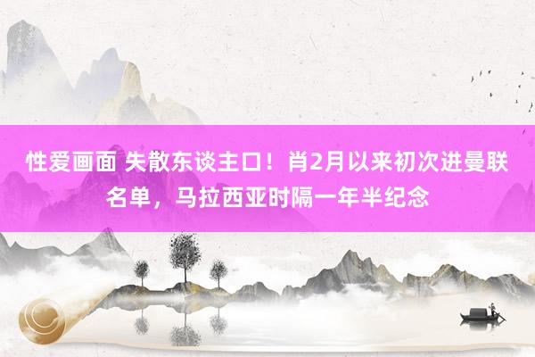 性爱画面 失散东谈主口！肖2月以来初次进曼联名单，马拉西亚时隔一年半纪念