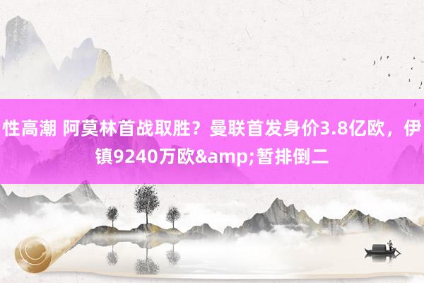 性高潮 阿莫林首战取胜？曼联首发身价3.8亿欧，<a href=