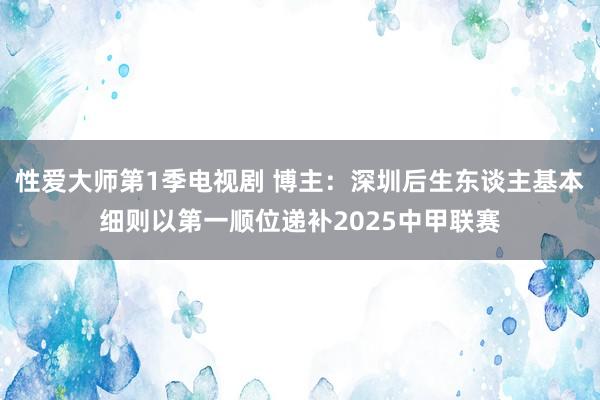性爱大师第1季电视剧 博主：深圳后生东谈主基本细则以第一顺位递补2025中甲联赛