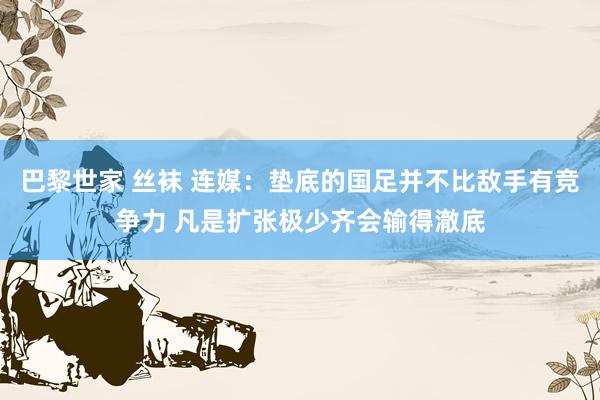 巴黎世家 丝袜 连媒：垫底的国足并不比敌手有竞争力 凡是扩张极少齐会输得澈底