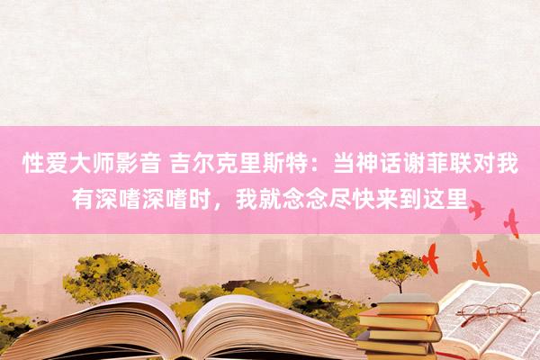 性爱大师影音 吉尔克里斯特：当神话谢菲联对我有深嗜深嗜时，我就念念尽快来到这里
