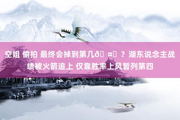 空姐 偷拍 最终会掉到第几🤔？湖东说念主战绩被火箭追上 仅靠胜率上风暂列第四