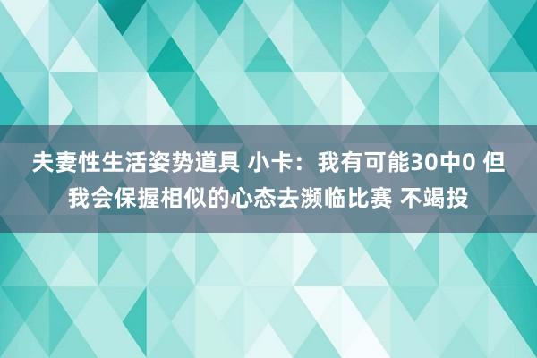 夫妻性生活姿势道具 小卡：我有可能30中0 但我会保握相似的心态去濒临比赛 不竭投