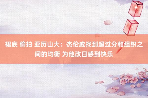 裙底 偷拍 亚历山大：杰伦威找到超过分和组织之间的均衡 为他改日感到快乐