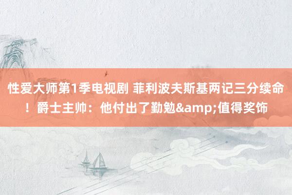 性爱大师第1季电视剧 菲利波夫斯基两记三分续命！爵士主帅：他付出了勤勉&值得奖饰