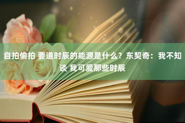 自拍偷拍 要道时辰的能源是什么？东契奇：我不知谈 我可爱那些时辰