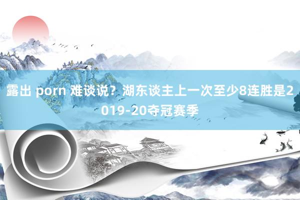 露出 porn 难谈说？湖东谈主上一次至少8连胜是2019-20夺冠赛季