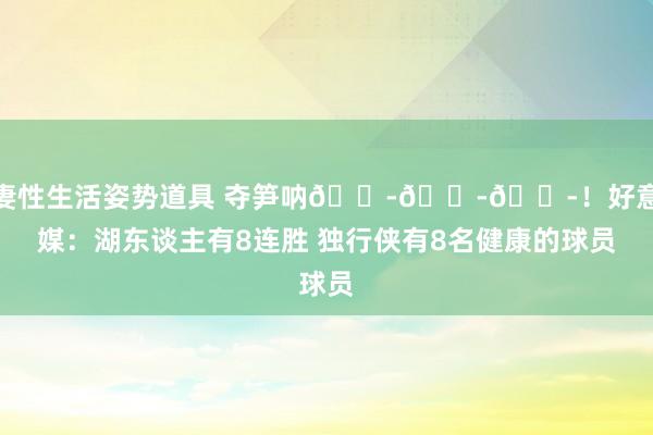 夫妻性生活姿势道具 夺笋呐😭😭😭！好意思媒：湖东谈主有8连胜 独行侠有8名健康的球员