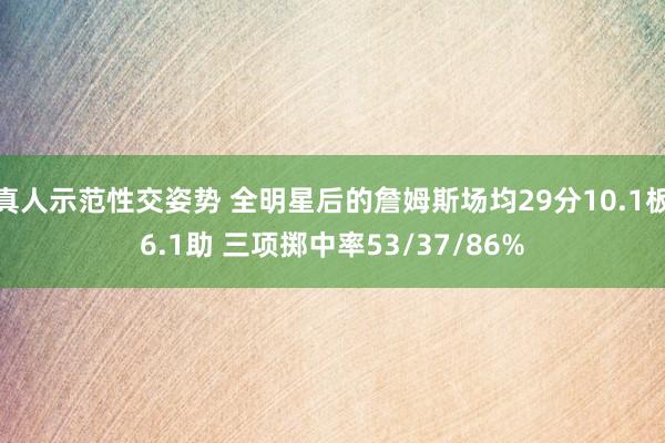 真人示范性交姿势 全明星后的詹姆斯场均29分10.1板6.1助 三项掷中率53/37/86%