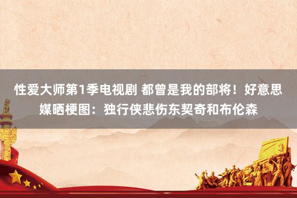 性爱大师第1季电视剧 都曾是我的部将！好意思媒晒梗图：独行侠悲伤东契奇和布伦森