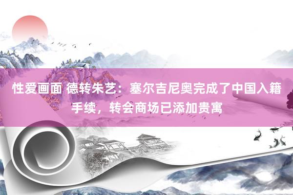 性爱画面 德转朱艺：塞尔吉尼奥完成了中国入籍手续，转会商场已添加贵寓