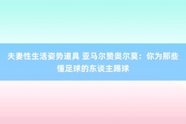 夫妻性生活姿势道具 亚马尔赞奥尔莫：你为那些懂足球的东谈主踢球