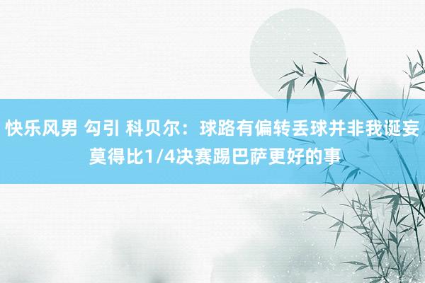 快乐风男 勾引 科贝尔：球路有偏转丢球并非我诞妄 莫得比1/4决赛踢巴萨更好的事