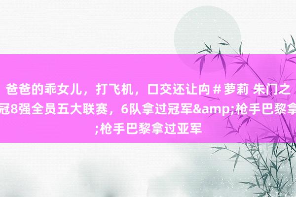 爸爸的乖女儿，打飞机，口交还让禸＃萝莉 朱门之战！欧冠8强全员五大联赛，6队拿过冠军&枪手巴黎拿过亚军