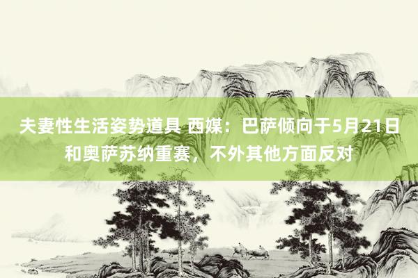 夫妻性生活姿势道具 西媒：巴萨倾向于5月21日和奥萨苏纳重赛，不外其他方面反对